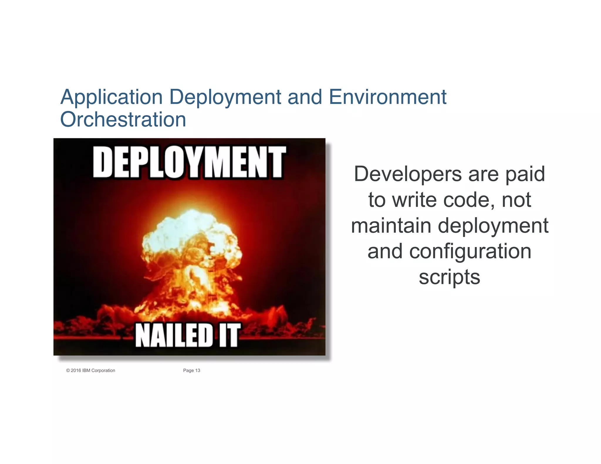 13Page© 2016 IBM Corporation
Developers are paid
to write code, not
maintain deployment
and configuration
scripts
Application Deployment and Environment
Orchestration
 