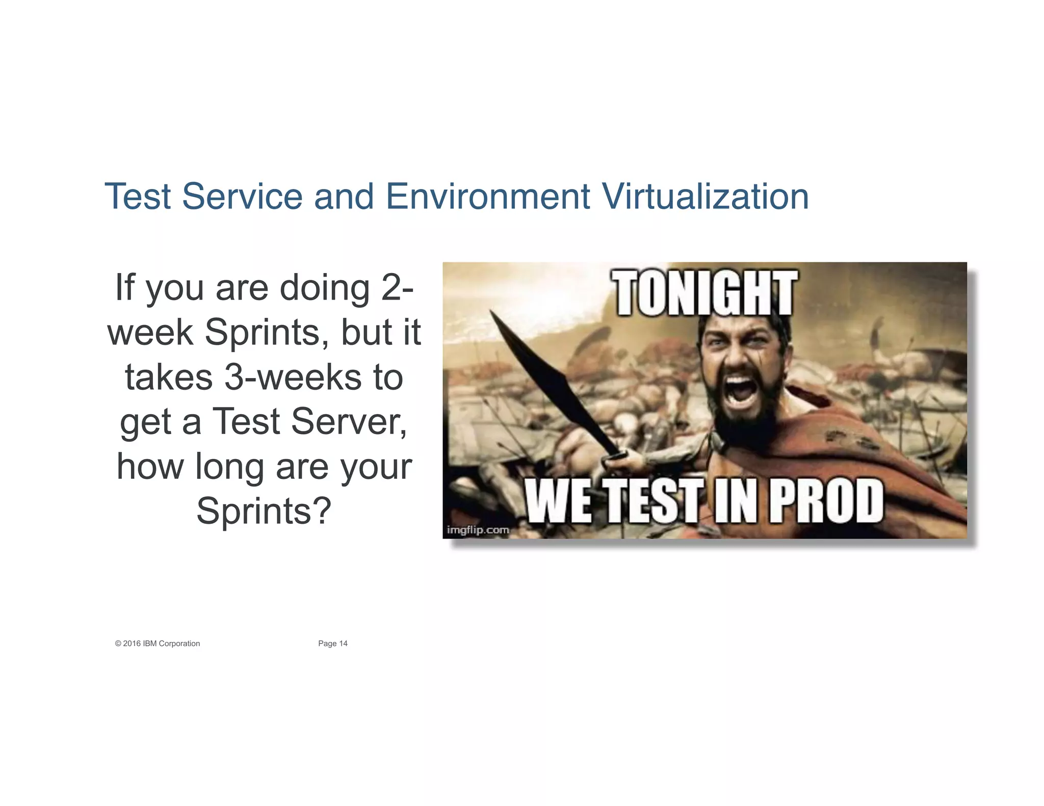 14Page© 2016 IBM Corporation
If you are doing 2-
week Sprints, but it
takes 3-weeks to
get a Test Server,
how long are your
Sprints?
Test Service and Environment Virtualization
 
