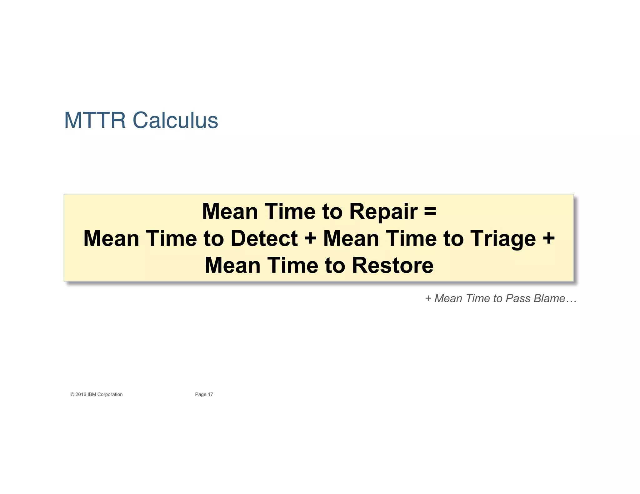 17Page© 2016 IBM Corporation
MTTR Calculus
Mean Time to Repair =
Mean Time to Detect + Mean Time to Triage +
Mean Time to Restore
+ Mean Time to Pass Blame…
 
