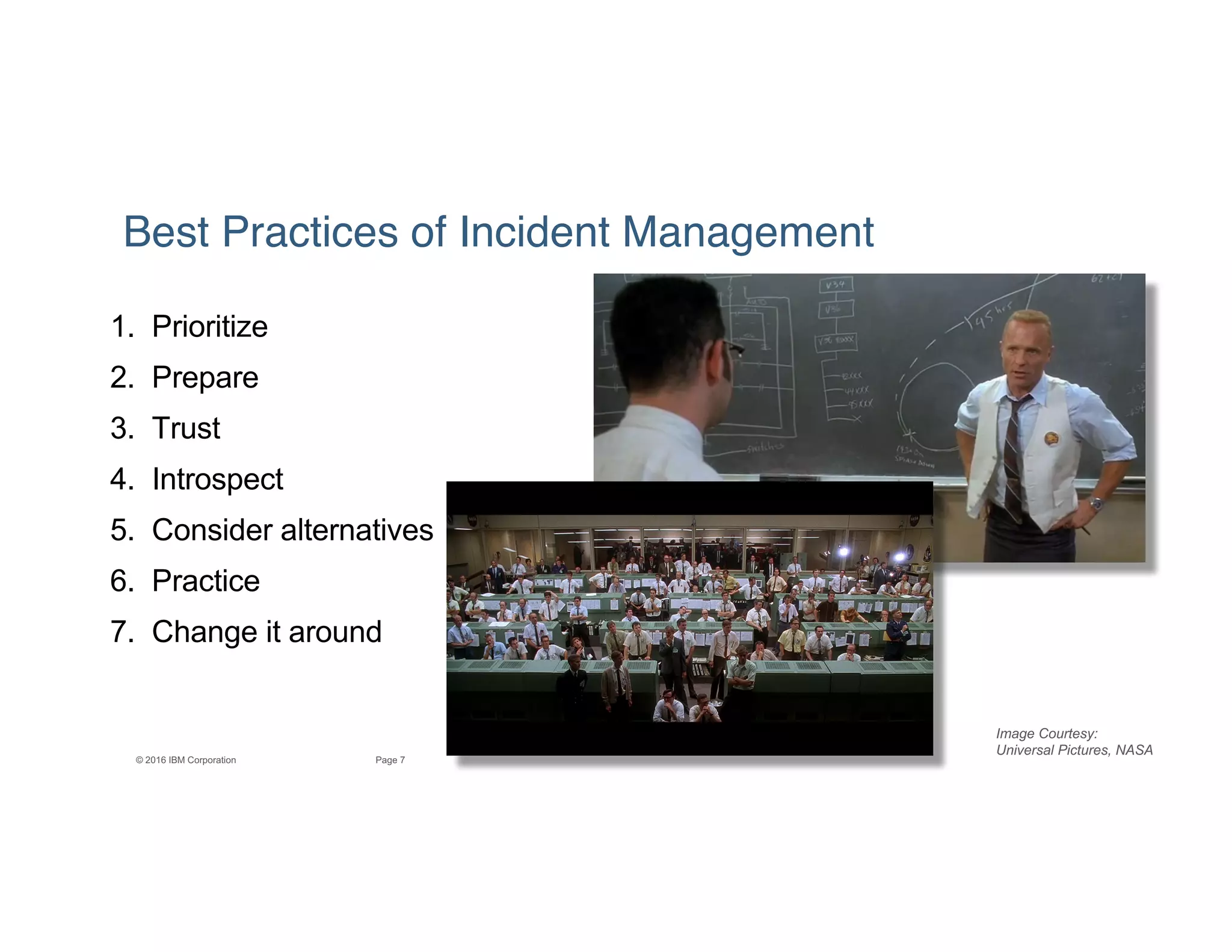 7Page© 2016 IBM Corporation
Best Practices of Incident Management
1. Prioritize
2. Prepare
3. Trust
4. Introspect
5. Consider alternatives
6. Practice
7. Change it around
Image Courtesy:
Universal Pictures, NASA
 
