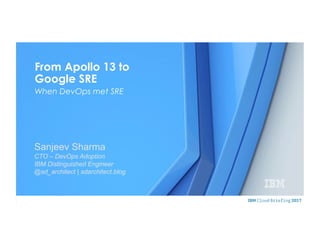 © 2015 IBM Corporation
Sanjeev Sharma
CTO – DevOps Adoption
IBM Distinguished Engineer
@sd_architect | sdarchitect.blog
From Apollo 13 to
Google SRE
When DevOps met SRE
 