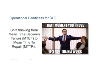 16Page© 2016 IBM Corporation
Shift thinking from
Mean Time Between
Failure (MTBF) to
Mean Time To
Repair (MTTR).
Operational Readiness for SRE
 