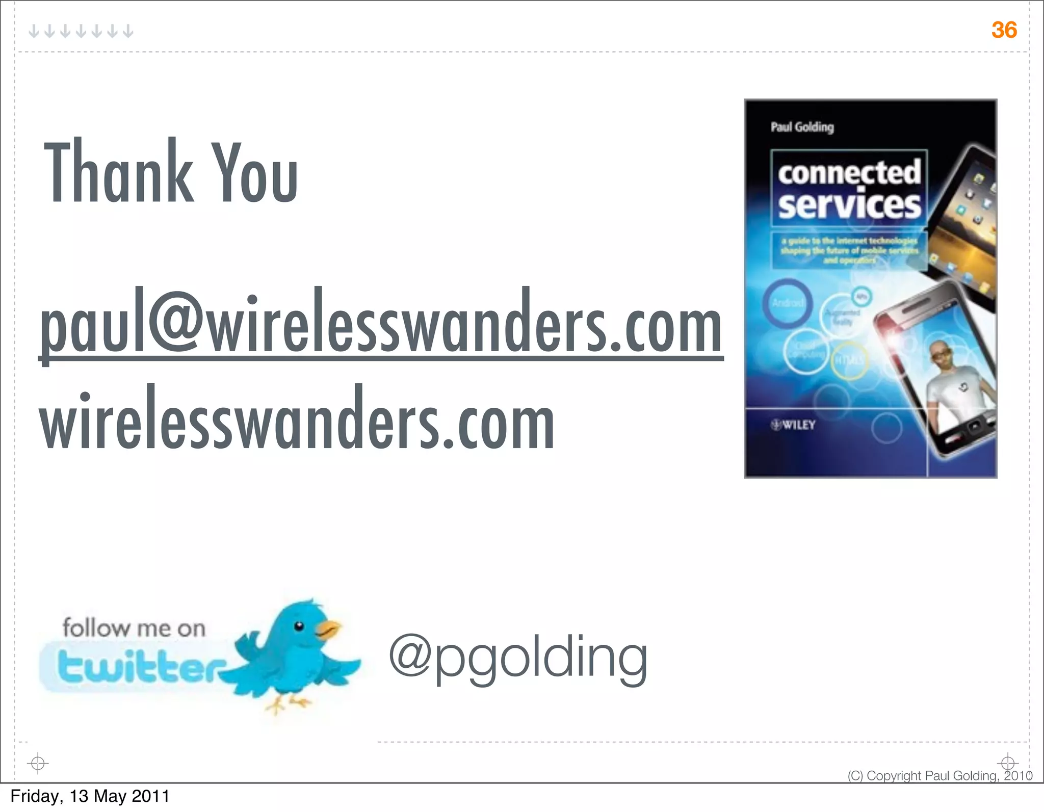 36




    Thank You
   paul@wirelesswanders.com
   wirelesswanders.com

                      @pgolding
                                  (C) Copyright Paul Golding, 2010
Friday, 13 May 2011
 