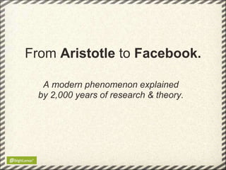 From Aristotle to Facebook.

   A modern phenomenon explained
  by 2,000 years of research & theory.
 