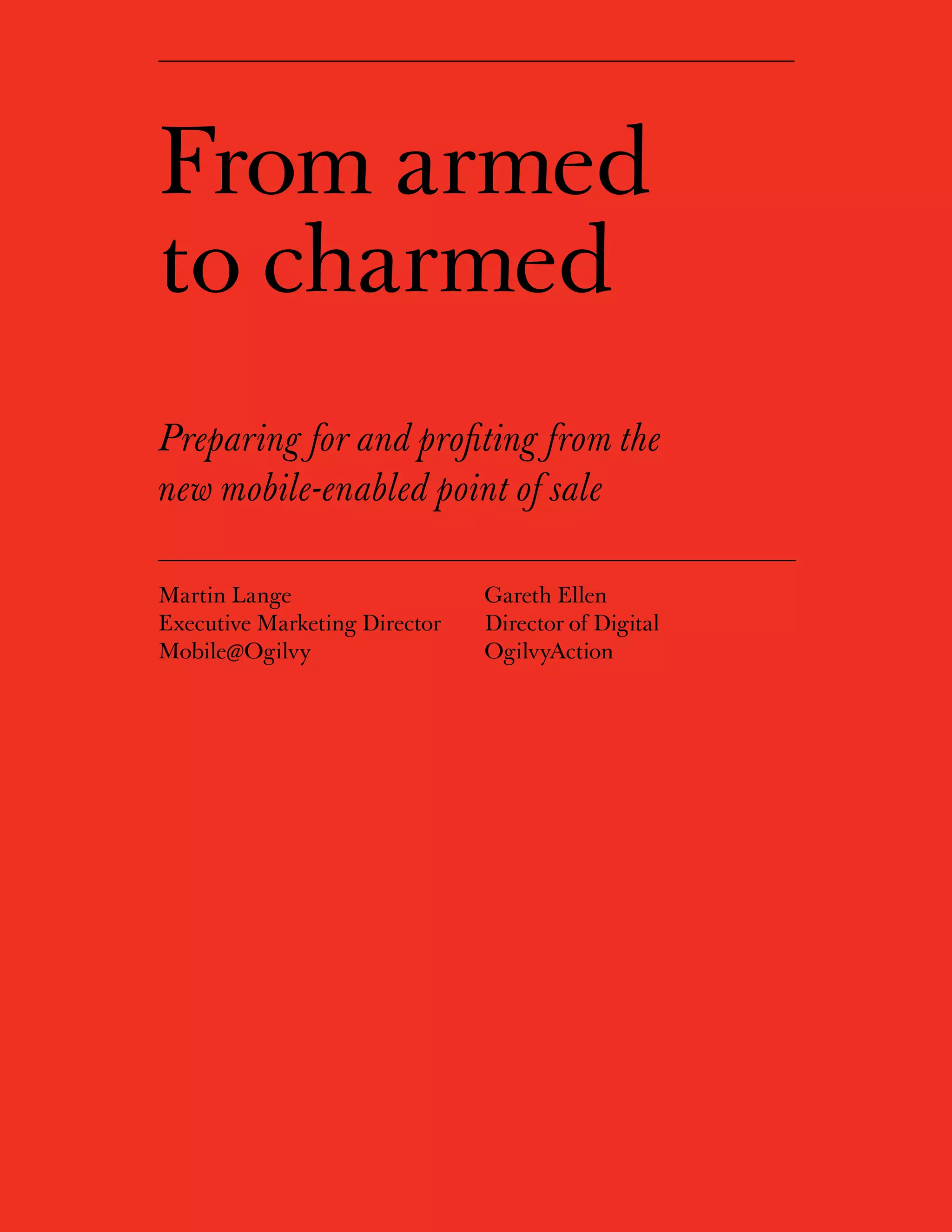 From armed
to charmed
Preparing for and profiting from the
new mobile-enabled point of sale

Martin Lange                       Gareth Ellen
Executive Marketing Director       Director of Digital
Mobile@Ogilvy                      OgilvyAction




                               1
 
