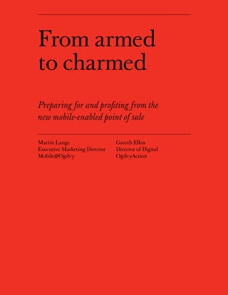 From armed
to charmed
Preparing for and profiting from the
new mobile-enabled point of sale

Martin Lange                       Gareth Ellen
Executive Marketing Director       Director of Digital
Mobile@Ogilvy                      OgilvyAction




                               1
 