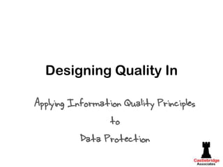 Designing Quality In
Applying Information Quality Principles
to
Data Protection

 