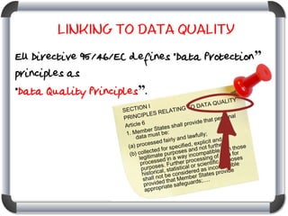 Linking to Data Quality
EU Directive 95/46/EC defines “Data Protection”
principles as
“Data Quality Principles”.

 