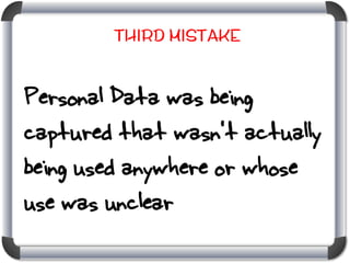 Third Mistake

Personal Data was being
captured that wasn’t actually
being used anywhere or whose
use was unclear

 