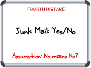 Fourth mistake

Junk Mail: Yes/No
Assumption: No means No?

 