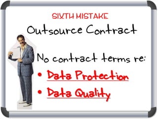 Sixth Mistake

Outsource Contract
No contract terms re:
• Data Protection
• Data Quality

 