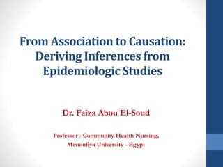 From Association to Causation:
Deriving Inferences from
Epidemiologic Studies
Dr. Faiza Abou El-Soud
Professor - Community Health Nursing,
Menoufiya University - Egypt
 