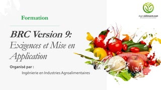 BRC Version 9:
Exigences et Mise en
Application
Formation
Organisé par :
Ingénierie en Industries Agroalimentaires
 