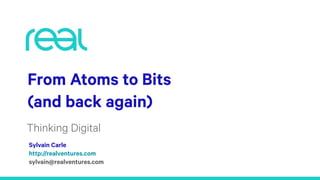 From Atoms to Bits
(and back again)
Thinking Digital
Sylvain Carle 
http://realventures.com
sylvain@realventures.com
 