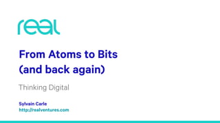 From Atoms to Bits
(and back again)
Thinking Digital
Sylvain Carle 
http://realventures.com
 