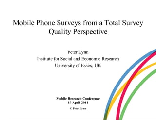 Mobile Phone Surveys from a Total Survey
          Quality Perspective

                        Peter Lynn
       Institute for Social and Economic Research
                  University of Essex, UK




                Mobile Research Conference
                       19 April 2011
                        © Peter Lynn
 