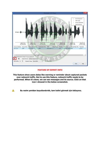 FEATURE OF EXPERT INFO
This feature show users datas like warning or reminder about captured packets
over network traffic. But to use this feature, network traffic needs to be
performed. When it's done, we can see messages and its source. Click on that
icon i showed in the below screenshot.
Bu resim yeniden boyutlandırıldı, tam halini görmek için tıklayınız.
 