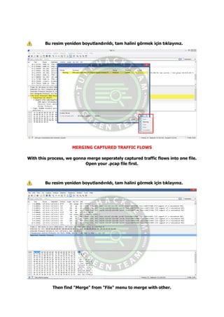 Bu resim yeniden boyutlandırıldı, tam halini görmek için tıklayınız.
MERGING CAPTURED TRAFFIC FLOWS
With this process, we gonna merge seperately captured traffic flows into one file.
Open your .pcap file first.
Bu resim yeniden boyutlandırıldı, tam halini görmek için tıklayınız.
Then find "Merge" from "File" menu to merge with other.
 