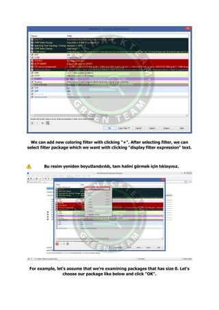 We can add new coloring filter with clicking "+". After selecting filter, we can
select filter package which we want with clicking "display filter expression" text.
Bu resim yeniden boyutlandırıldı, tam halini görmek için tıklayınız.
For example, let's assume that we're examining packages that has size 0. Let's
choose our package like below and click "OK".
 