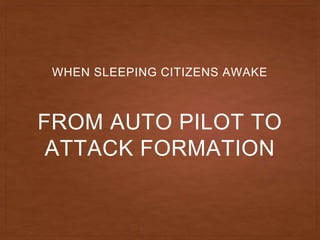 FROM AUTO PILOT TO
ATTACK FORMATION
WHEN SLEEPING CITIZENS AWAKE
 