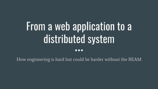 From a web application to a
distributed system
How engineering is hard but could be harder without the BEAM
 
