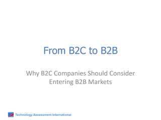 Technology Assessment International
From B2C to B2B
Why B2C Companies Should Consider
Entering B2B Markets
 