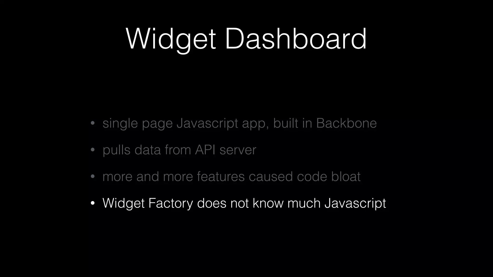 Widget Dashboard
• single page Javascript app, built in Backbone
• pulls data from API server
• more and more features caused code bloat
• Widget Factory does not know much Javascript
 