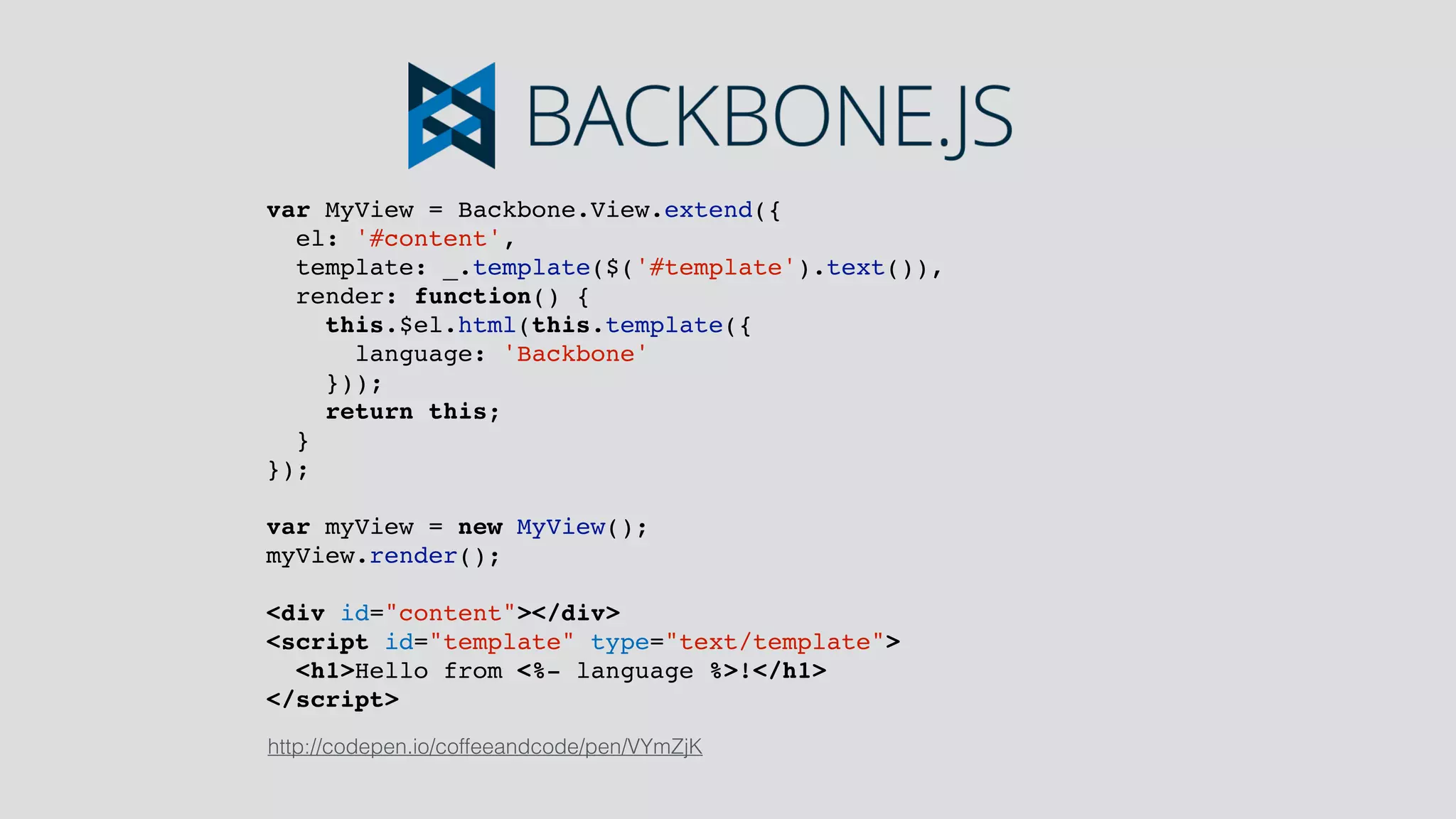 var MyView = Backbone.View.extend({
el: '#content',
template: _.template($('#template').text()),
render: function() {
this.$el.html(this.template({
language: 'Backbone'
}));
return this;
}
});
var myView = new MyView();
myView.render();
<div id="content"></div>
<script id="template" type="text/template">
<h1>Hello from <%- language %>!</h1>
</script>
http://codepen.io/coffeeandcode/pen/VYmZjK
 