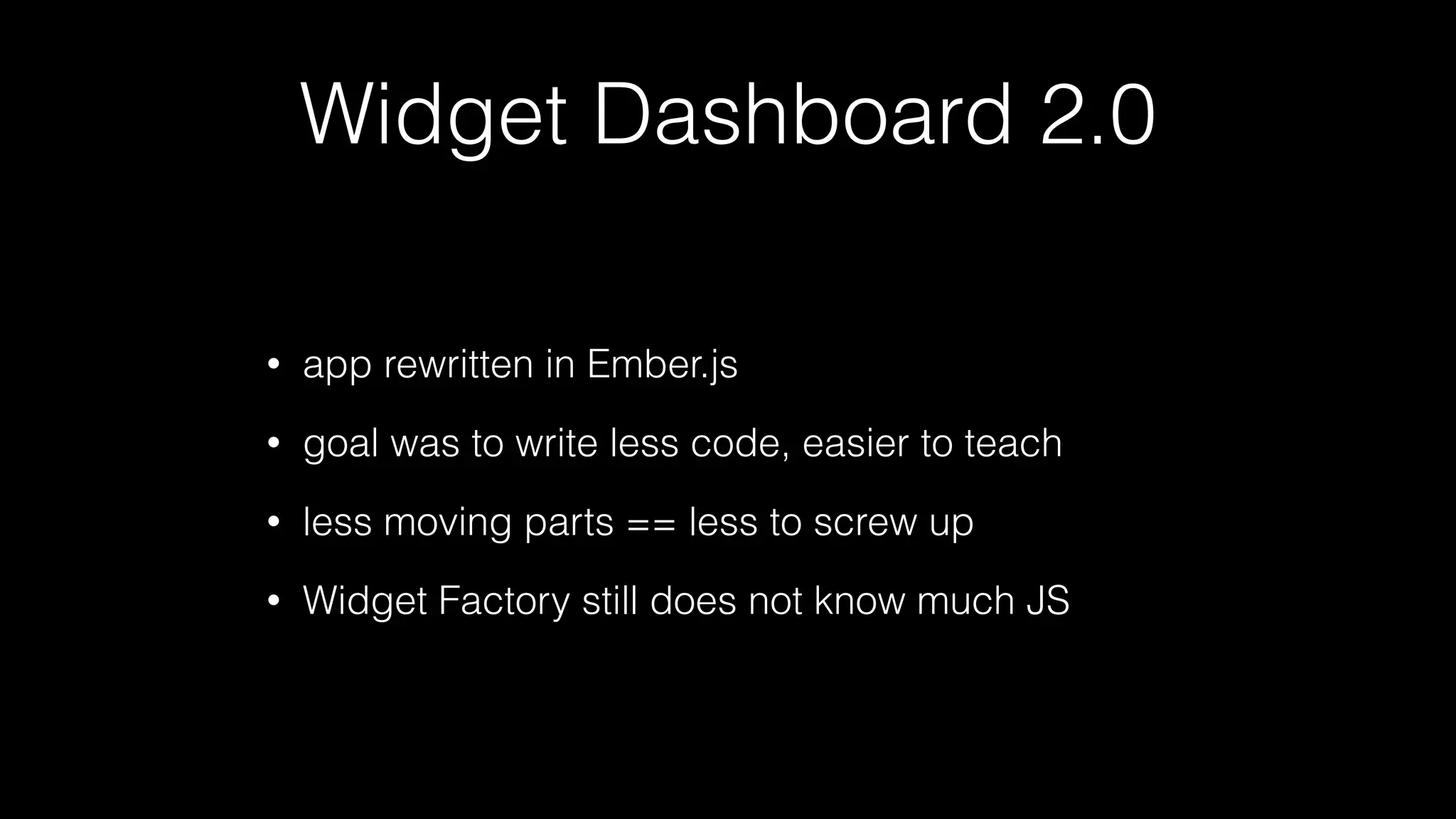 Widget Dashboard 2.0
• app rewritten in Ember.js
• goal was to write less code, easier to teach
• less moving parts == less to screw up
• Widget Factory still does not know much JS
 