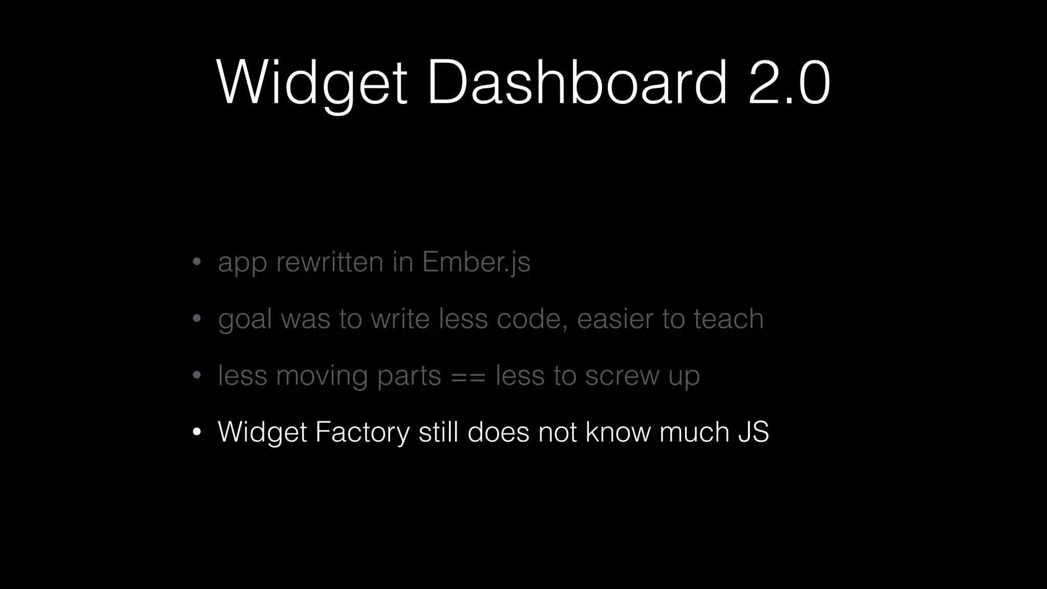 Widget Dashboard 2.0
• app rewritten in Ember.js
• goal was to write less code, easier to teach
• less moving parts == less to screw up
• Widget Factory still does not know much JS
 