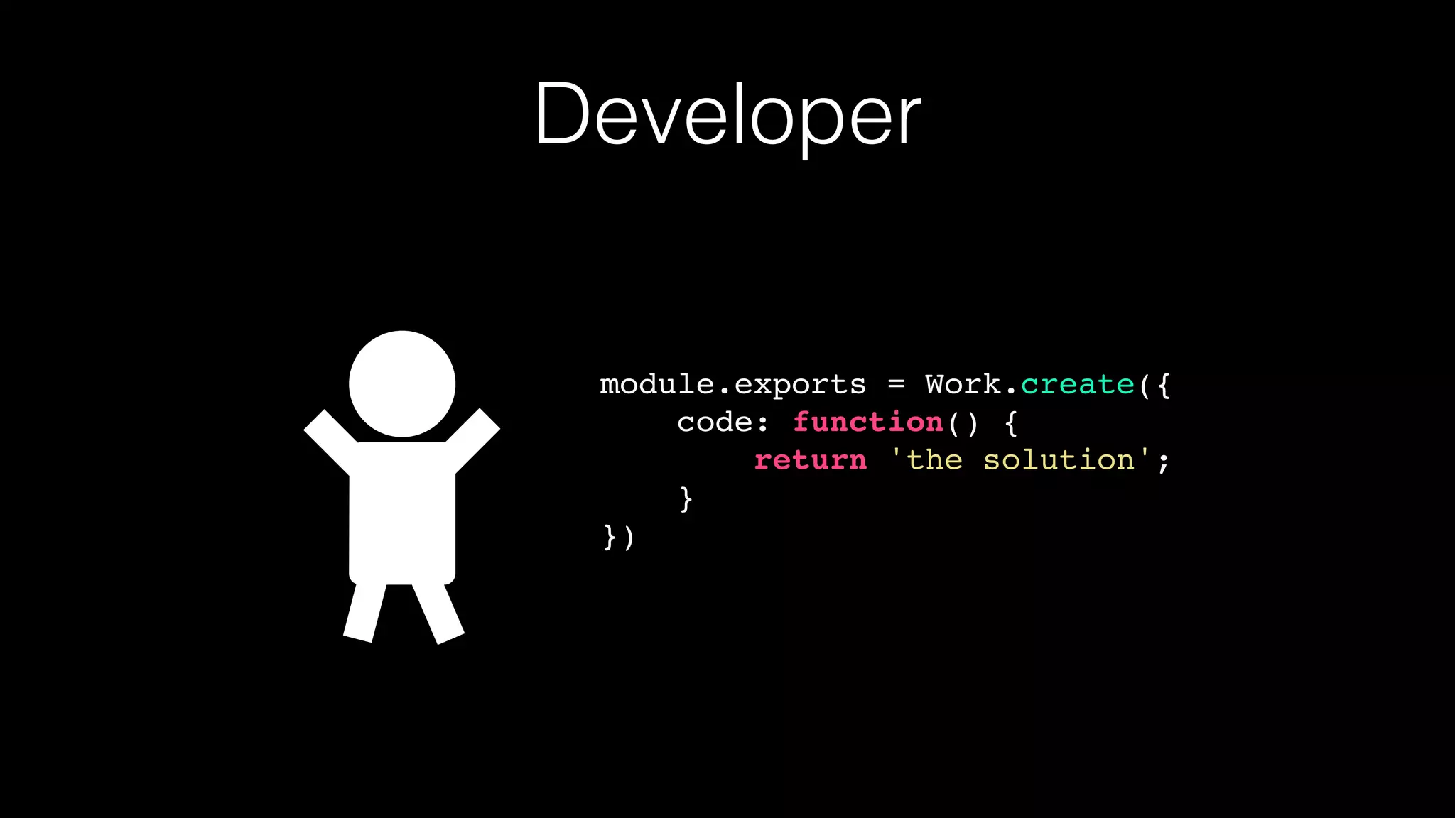 Developer
module.exports = Work.create({
code: function() {
return 'the solution';
}
})
 