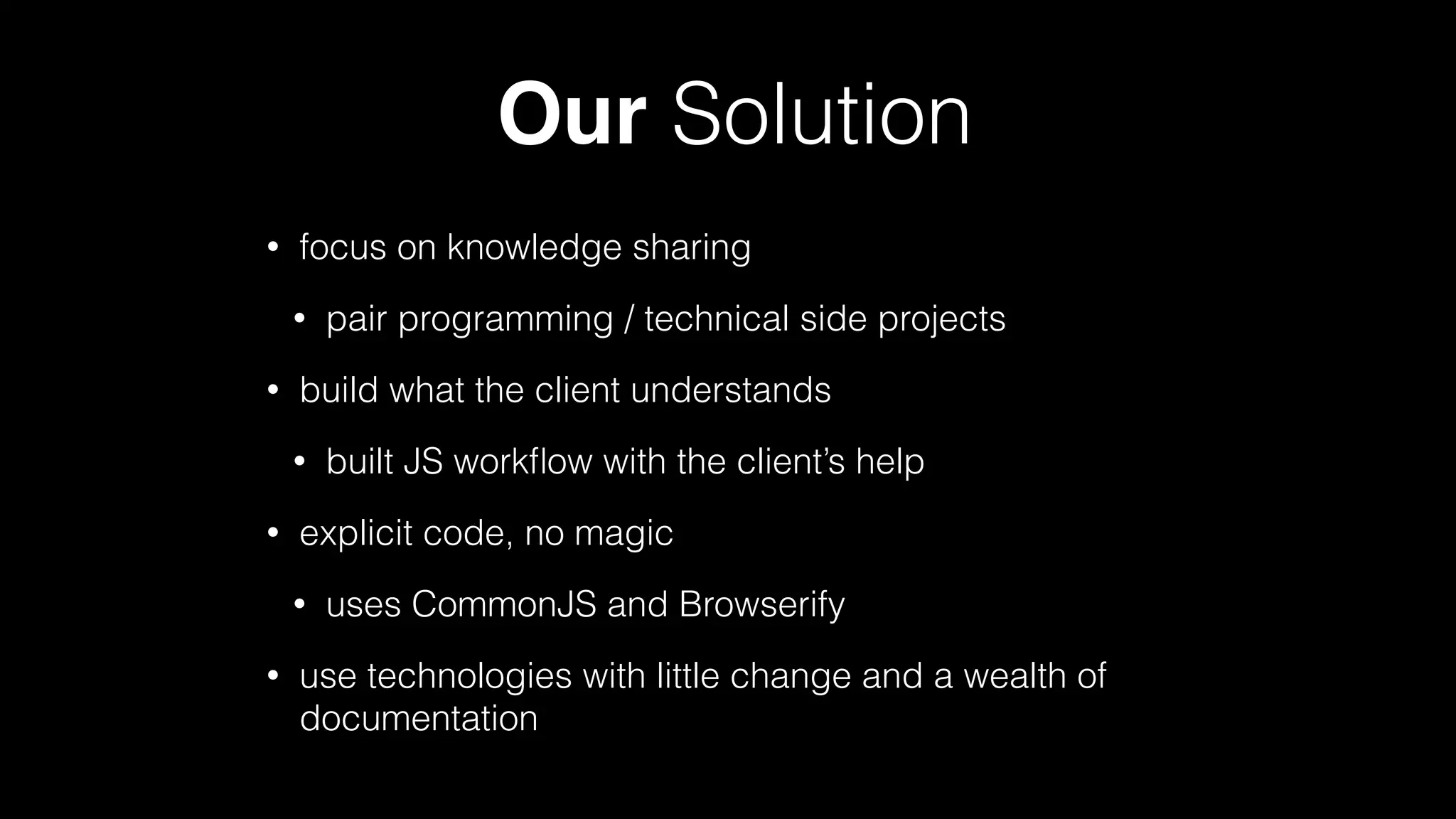 Our Solution
• focus on knowledge sharing
• pair programming / technical side projects
• build what the client understands
• built JS workﬂow with the client’s help
• explicit code, no magic
• uses CommonJS and Browserify
• use technologies with little change and a wealth of
documentation
 