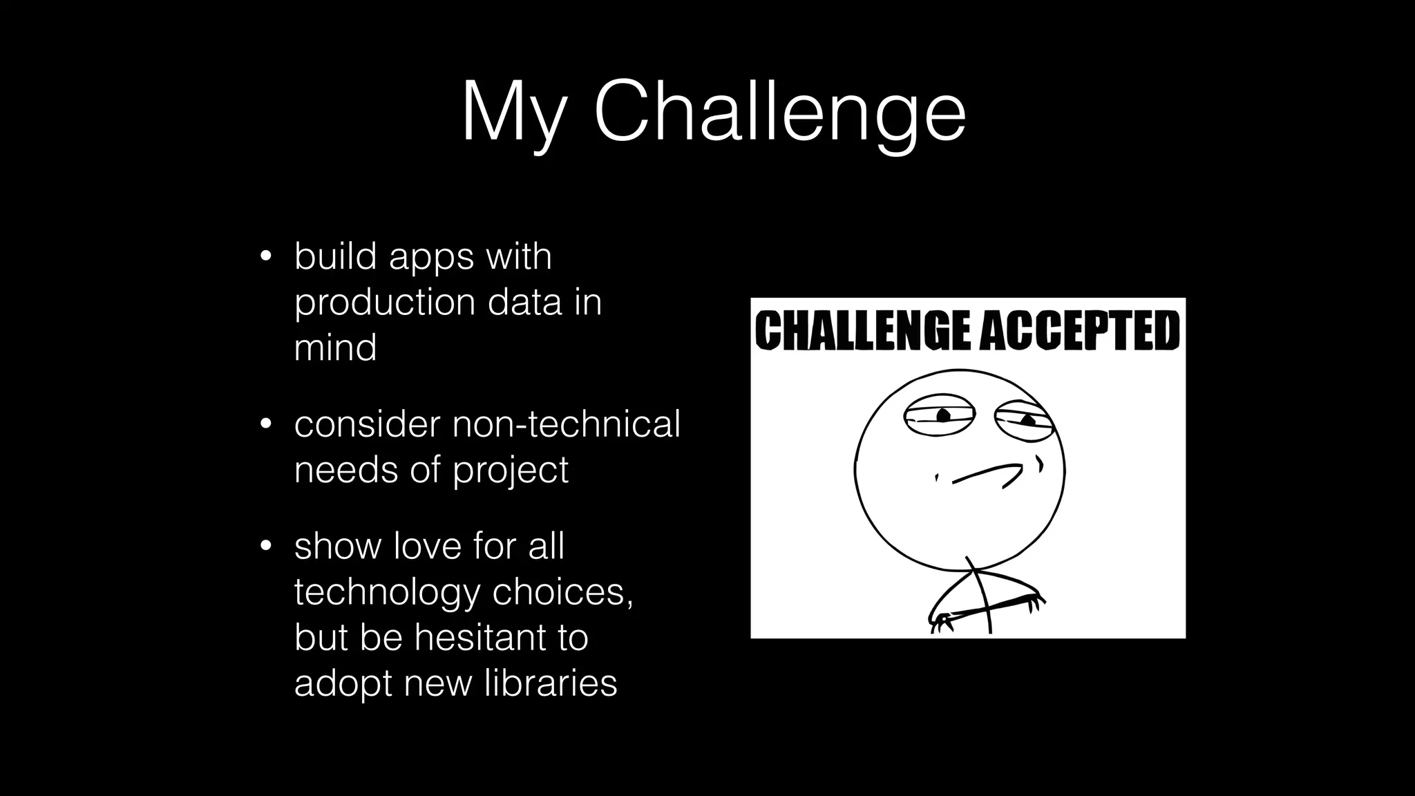 My Challenge
• build apps with
production data in
mind
• consider non-technical
needs of project
• show love for all
technology choices,
but be hesitant to
adopt new libraries
 