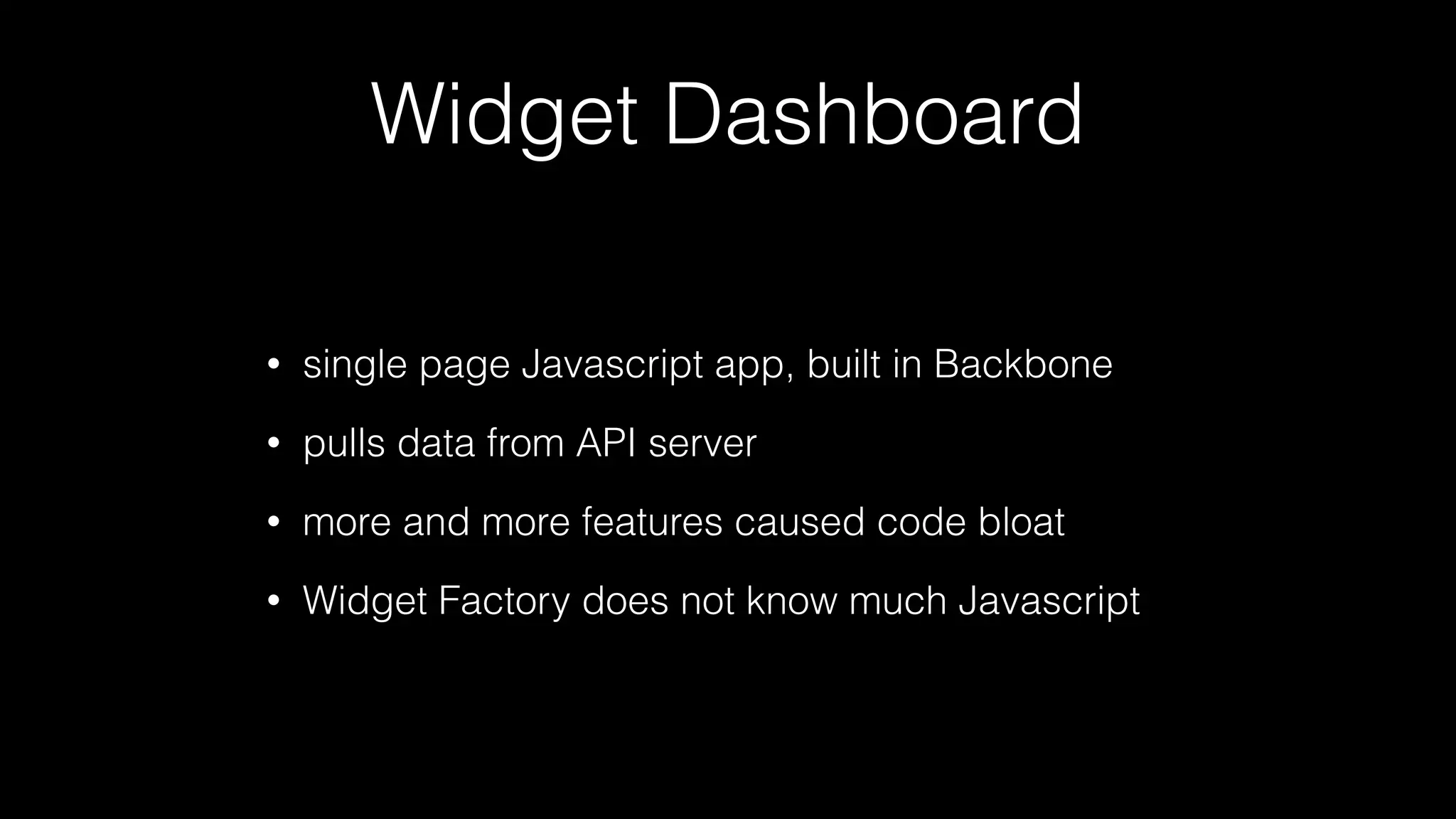 Widget Dashboard
• single page Javascript app, built in Backbone
• pulls data from API server
• more and more features caused code bloat
• Widget Factory does not know much Javascript
 