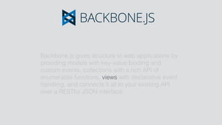 Backbone.js gives structure to web applications by
providing models with key-value binding and
custom events, collections ...
