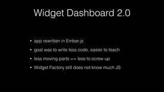 Widget Dashboard 2.0
• app rewritten in Ember.js
• goal was to write less code, easier to teach
• less moving parts == les...