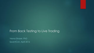 From Back Testing to Live Trading
Vesna Straser, PhD
QuantCon, April 2016
 