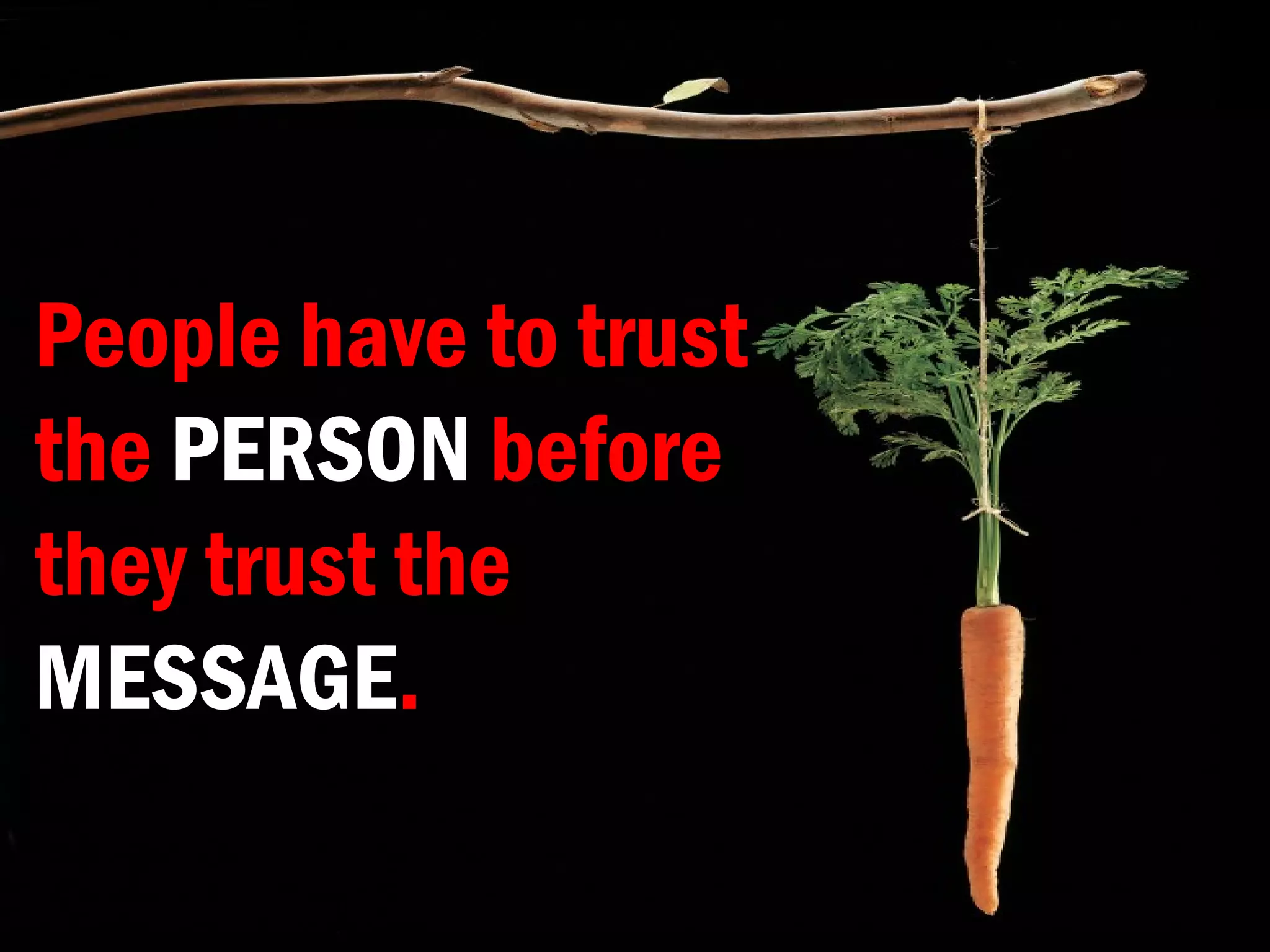 People have to trust
the PERSON before
they trust the
MESSAGE.
 