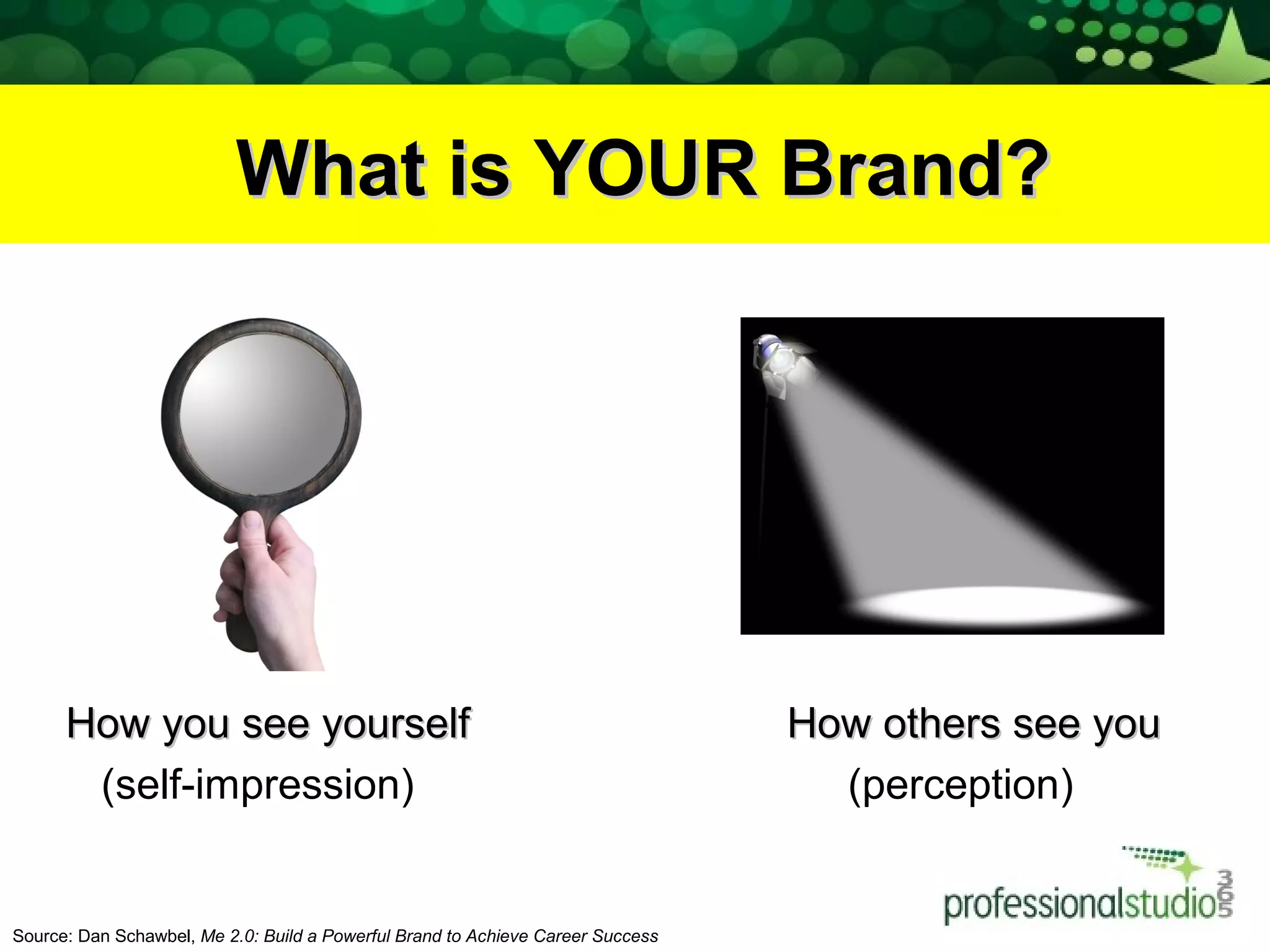 What is YOUR Brand?What is YOUR Brand?
How you see yourselfHow you see yourself How others see youHow others see you
(self-impression) (perception)
Source: Dan Schawbel, Me 2.0: Build a Powerful Brand to Achieve Career Success
 