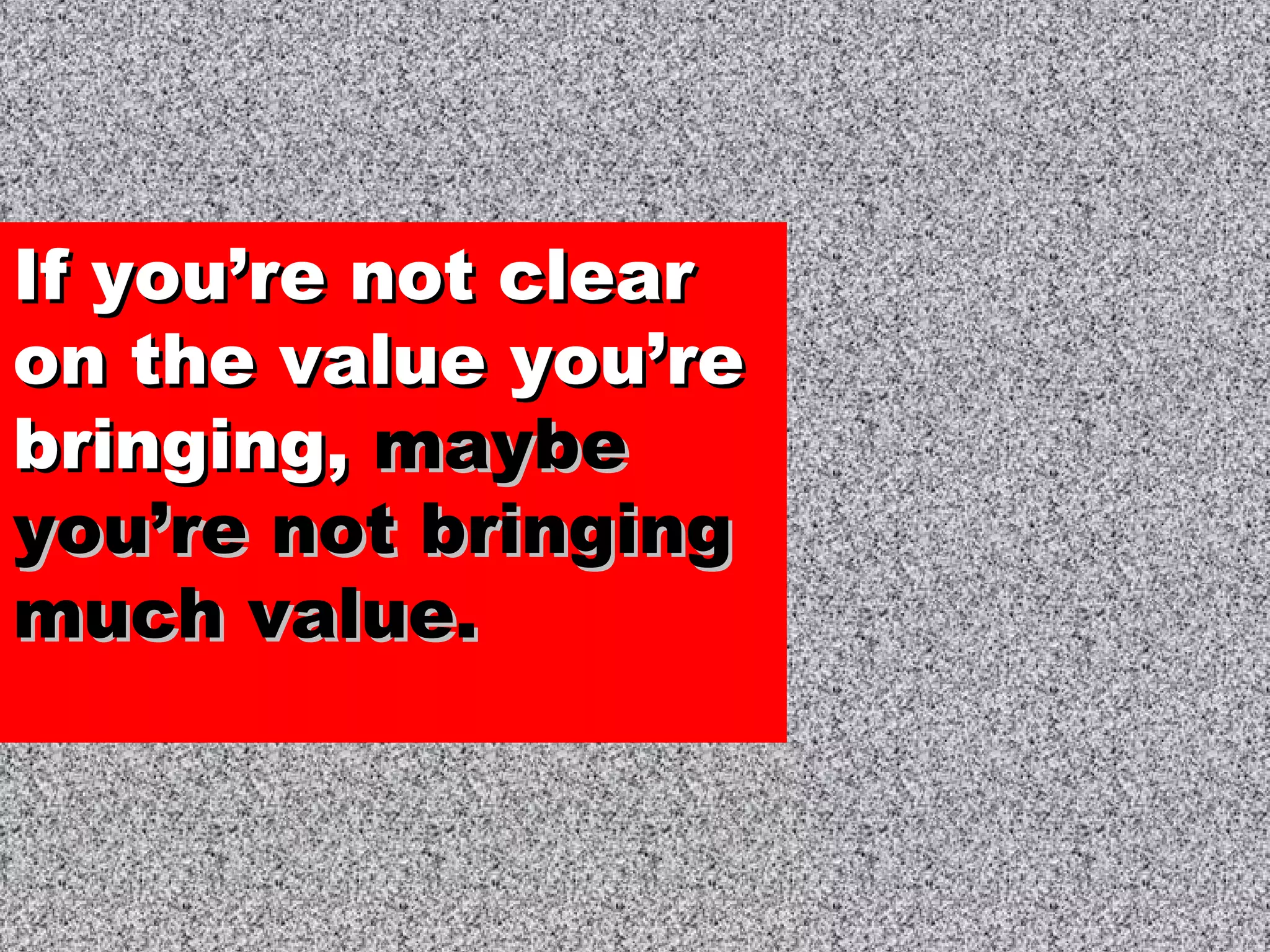 If you’re not clearIf you’re not clear
on the value you’reon the value you’re
bringing,bringing, maybemaybe
you’re not bringingyou’re not bringing
much value.much value.
 