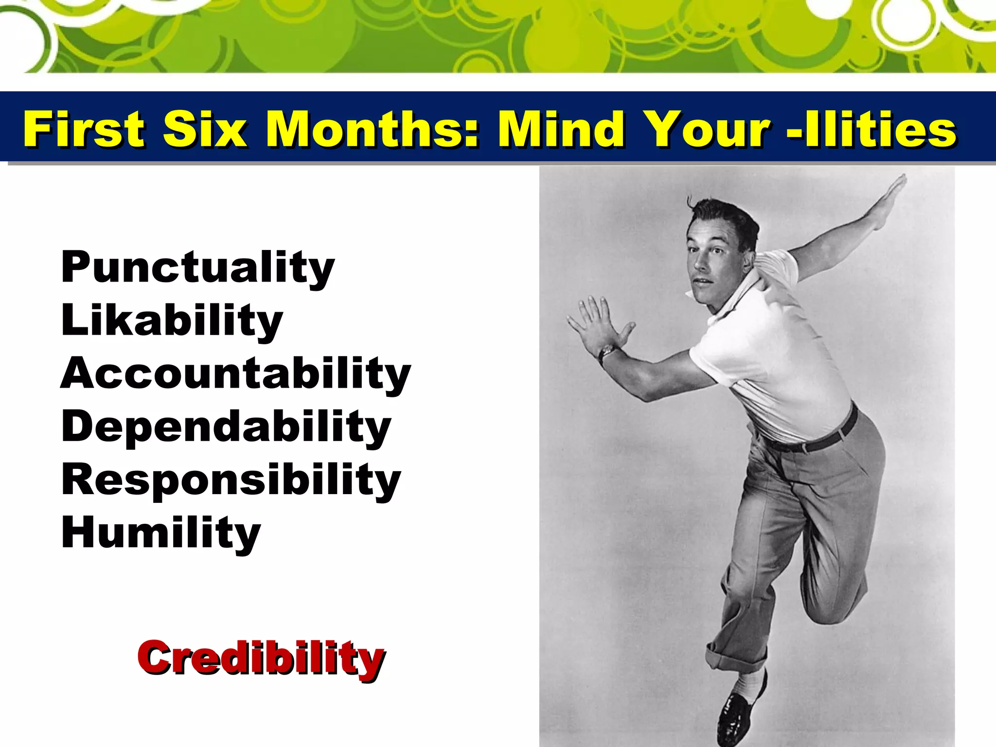 First Six Months: Mind Your -IlitiesFirst Six Months: Mind Your -IlitiesFirst Six Months: Mind Your -IlitiesFirst Six Months: Mind Your -Ilities
Punctuality
Likability
Accountability
Dependability
Responsibility
Humility
CredibilityCredibility
 