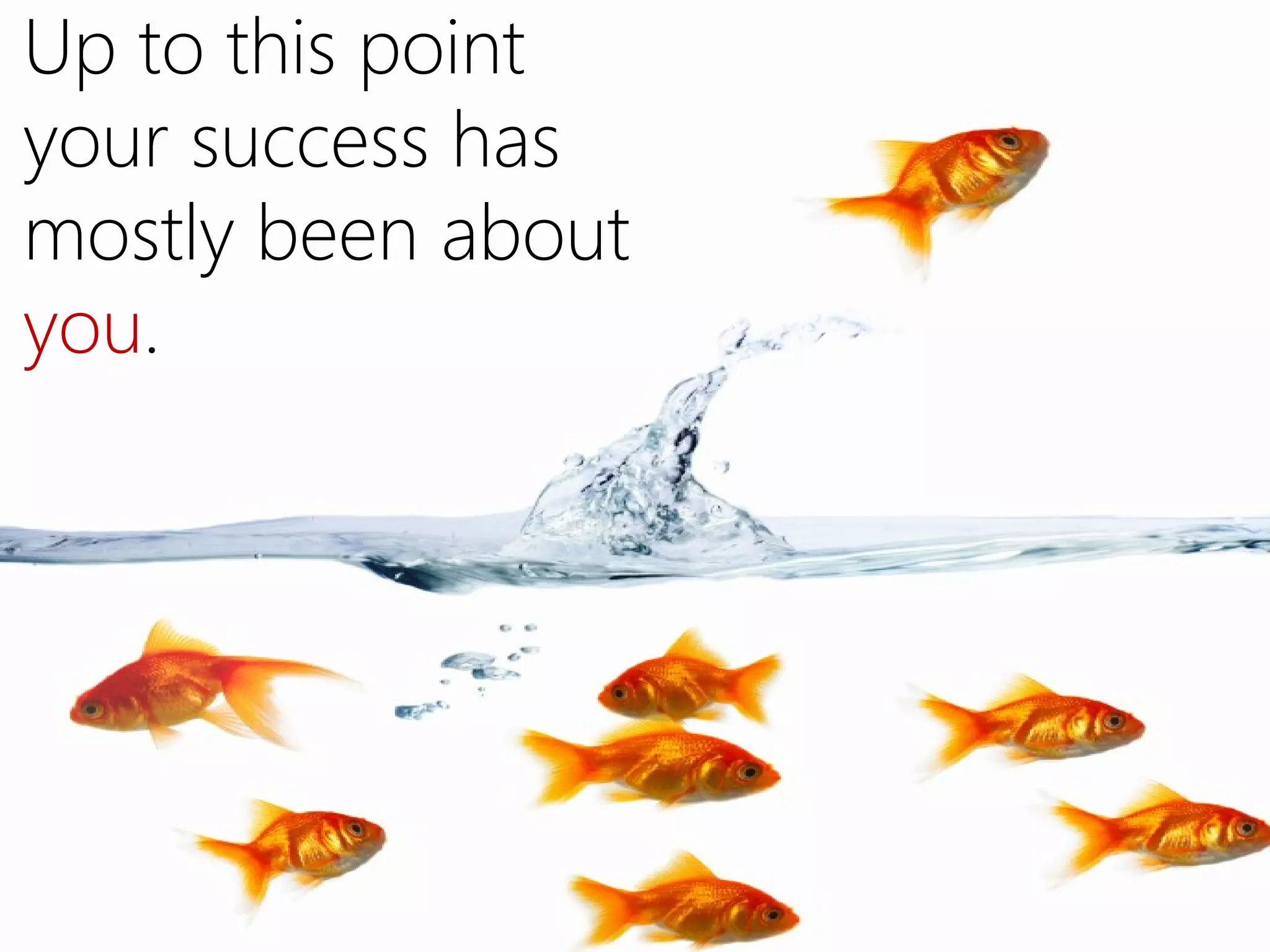 Up to this point
your success has
mostly been about
you.
 