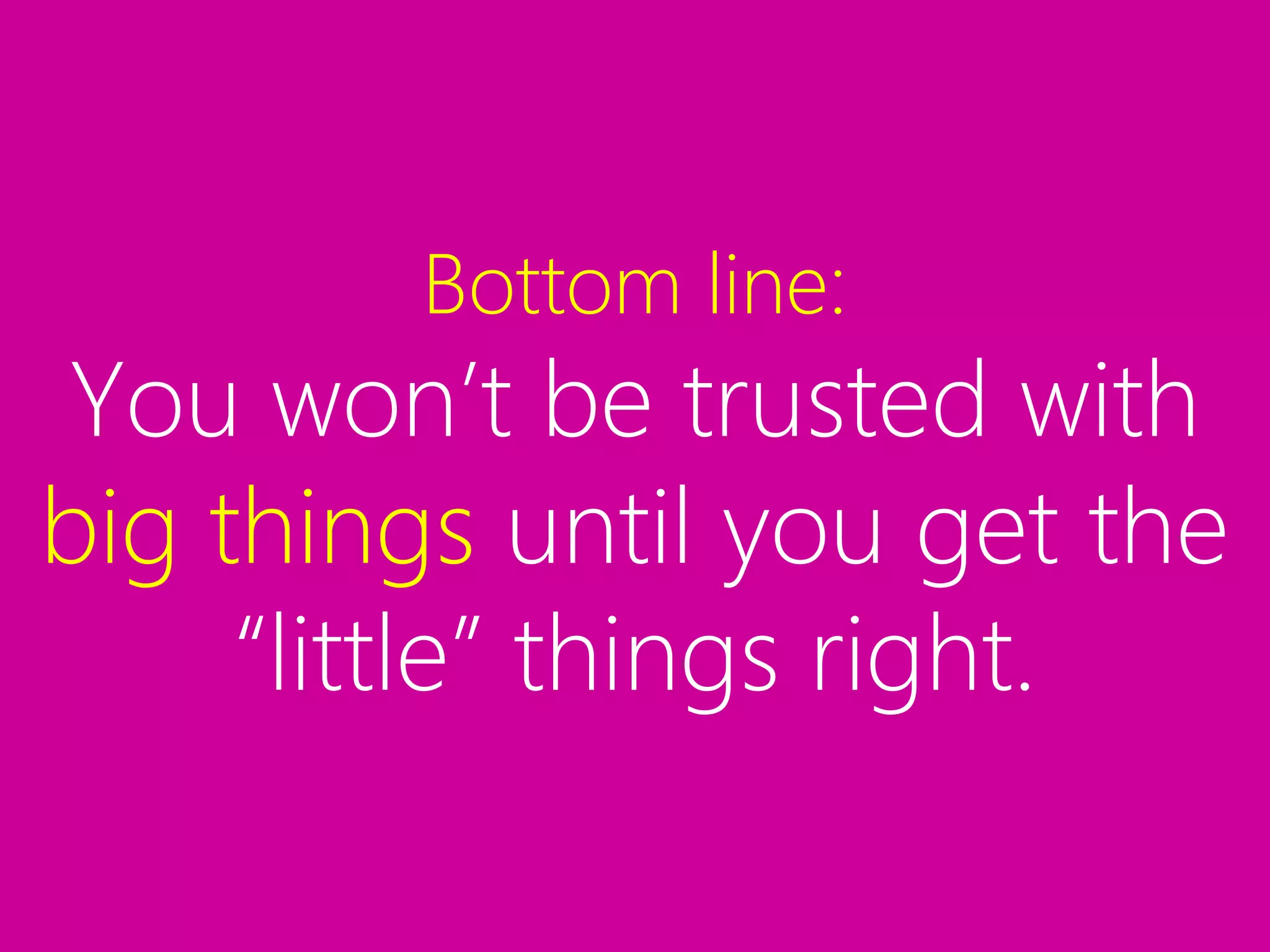 Bottom line:
You won’t be trusted with
big things until you get the
“little” things right.
 