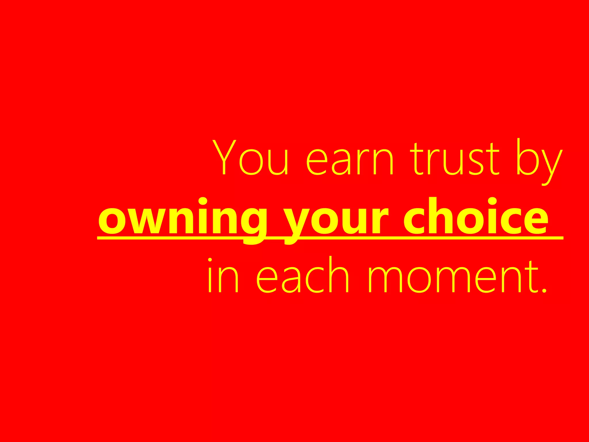 You earn trust by
owning your choice
in each moment.
 