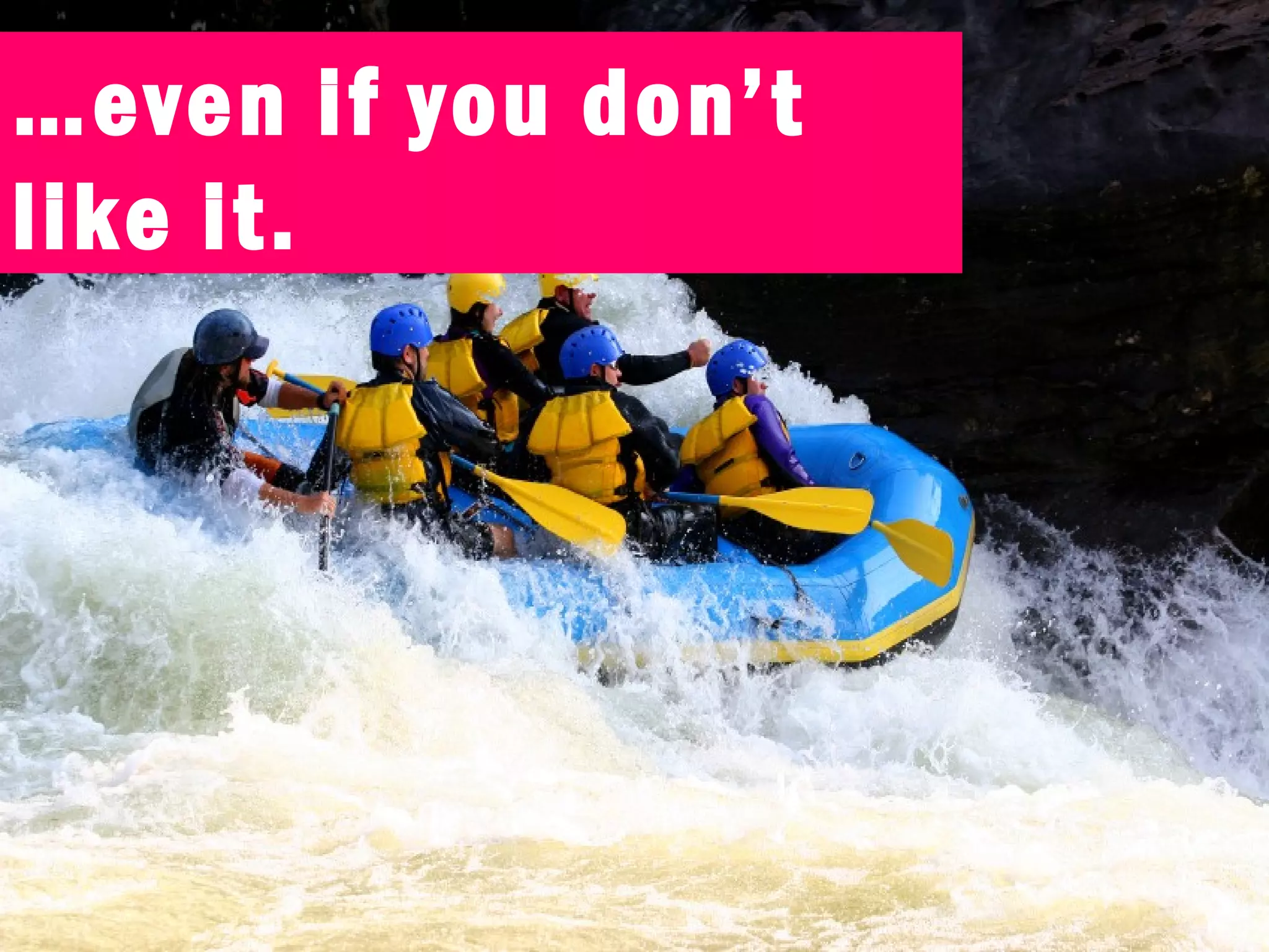 …even if you don’t
like it.
 