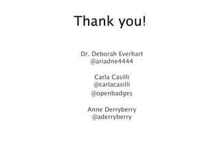 Thank you!
Dr. Deborah Everhart  
@ariadne4444
 
Carla Casilli 
@carlacasilli
@openbadges
 
Anne Derryberry 
@aderryberry 


 