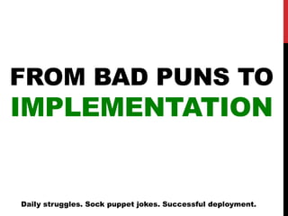 FROM BAD PUNS TO
IMPLEMENTATION
Daily struggles. Sock puppet jokes. Successful deployment.
 