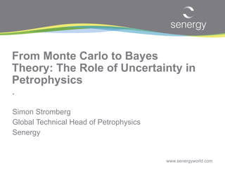 From Monte Carlo to Bayes Theory: The Role of Uncertainty in Petrophysics .   Simon Stromberg Global Technical Head of Petrophysics Senergy 
