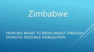 FROM BEG BASKET TO BREAD BASKET THROUGH
DOMESTIC RESOURCE MOBILISATION
Zimbabwe
 