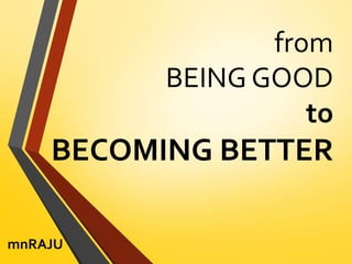 from
BEING GOOD
to

BECOMING BETTER
mnRAJU

 